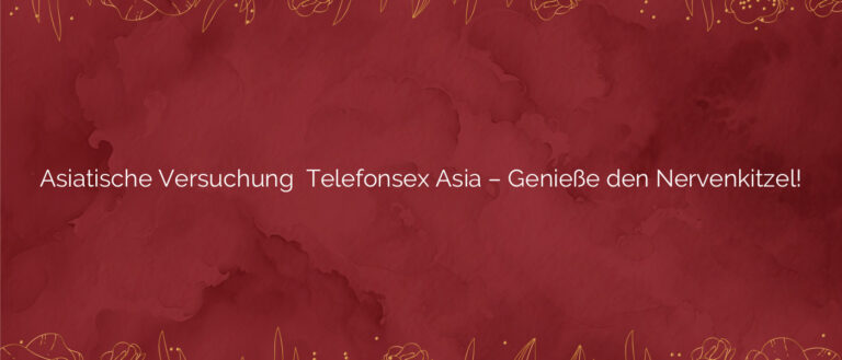 Asiatische Versuchung ⭐️ Telefonsex Asia – Genieße den Nervenkitzel!