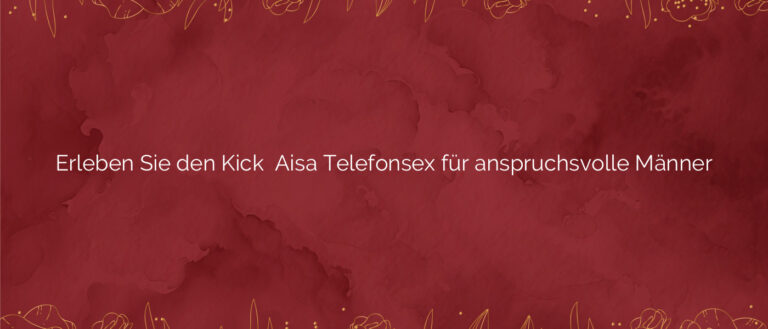 Erleben Sie den Kick ⭐️ Aisa Telefonsex für anspruchsvolle Männer