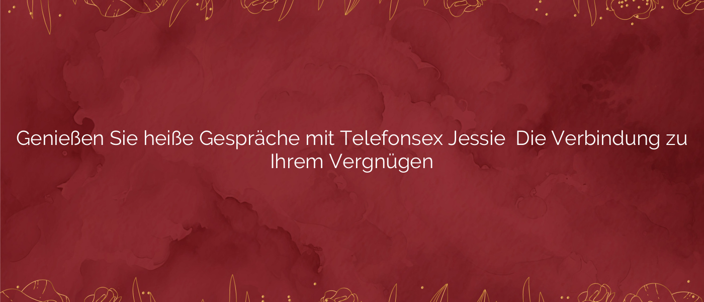 Genießen Sie heiße Gespräche mit Telefonsex Jessie ⭐️ Die Verbindung zu Ihrem Vergnügen
