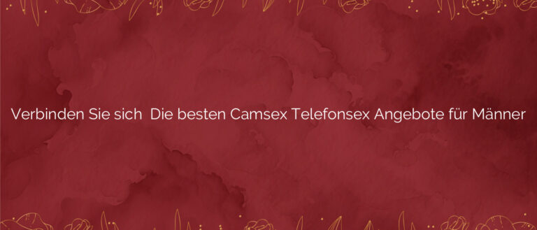 Verbinden Sie sich ❤️ Die besten Camsex Telefonsex Angebote für Männer